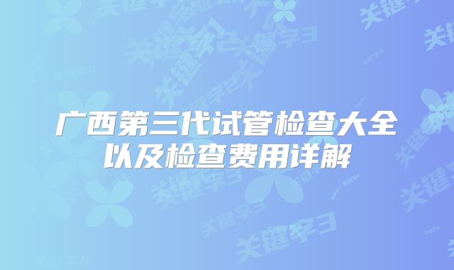 广西第三代试管检查大全以及检查费用详解