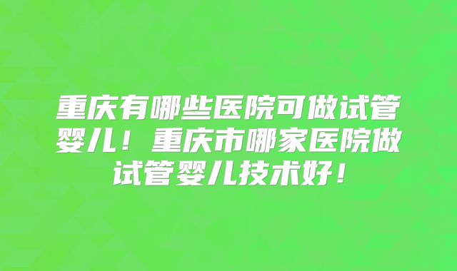 重庆有哪些医院可做试管婴儿！重庆市哪家医院做试管婴儿技术好！