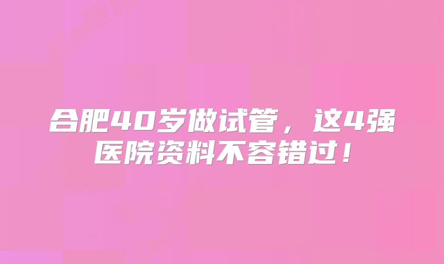 合肥40岁做试管,这4强医院资料不容错过!