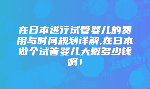 在日本进行试管婴儿的费用与时间规划详解,在日本做个试管婴儿大概多少钱啊！