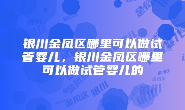 银川金凤区哪里可以做试管婴儿，银川金凤区哪里可以做试管婴儿的