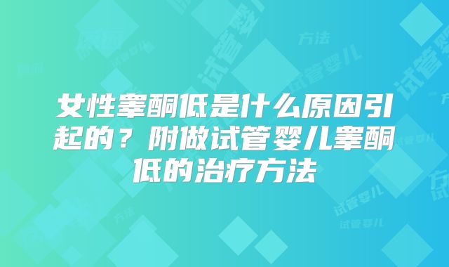 女性睾酮低是什么原因引起的？附做试管婴儿睾酮低的治疗方法