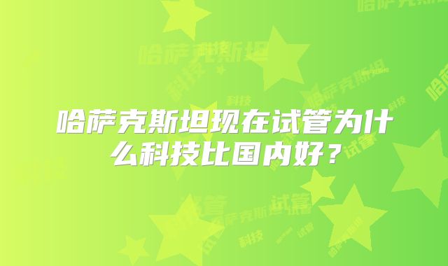 哈萨克斯坦现在试管为什么科技比国内好？