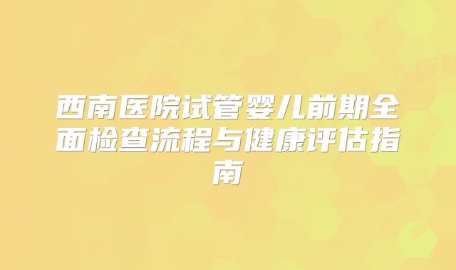 西南医院试管婴儿前期全面检查流程与健康评估指南