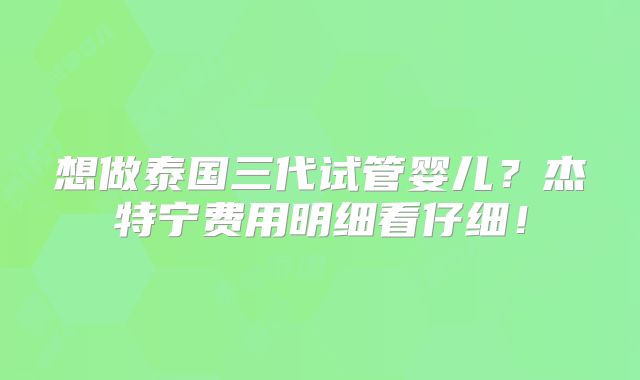 想做泰国三代试管婴儿?杰特宁费用明细看仔细!