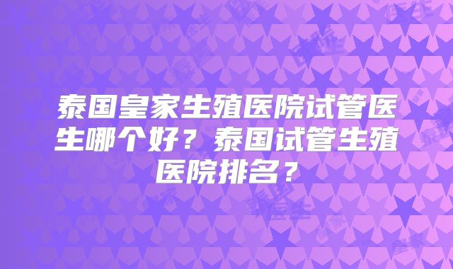 泰国皇家生殖医院试管医生哪个好?泰国试管生殖医院排名?