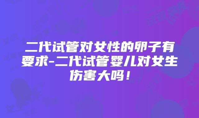 二代试管对女性的卵子有要求-二代试管婴儿对女生伤害大吗！