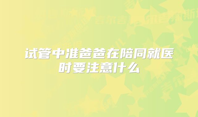 试管中准爸爸在陪同就医时要注意什么