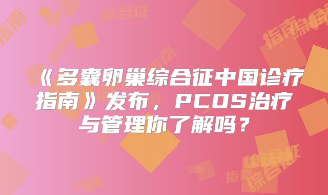 《多囊卵巢综合征中国诊疗指南》发布，PCOS治疗与管理你了解吗？