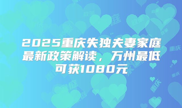 2025重庆失独夫妻家庭最新政策解读,万州最低可获1080元