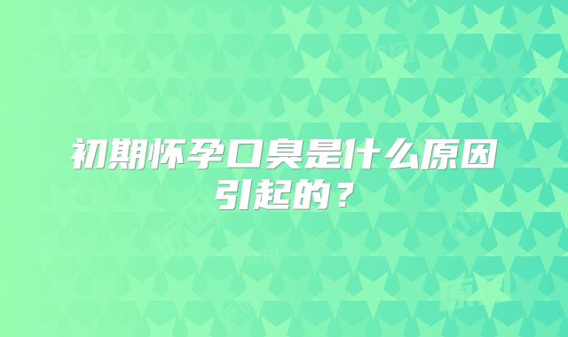 初期怀孕口臭是什么原因引起的？