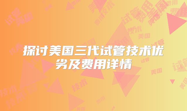 探讨美国三代试管技术优劣及费用详情