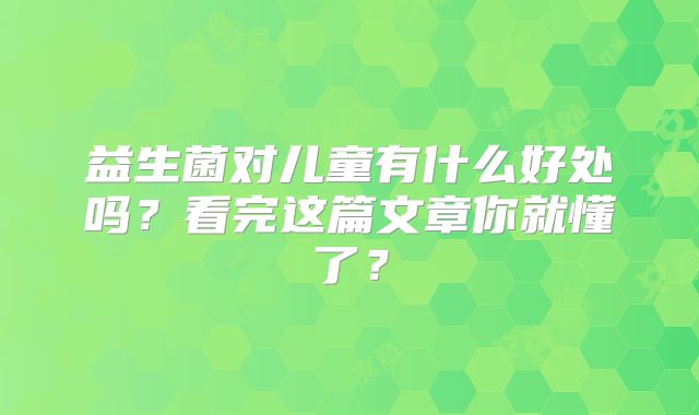 益生菌对儿童有什么好处吗？看完这篇文章你就懂了？