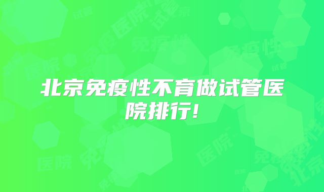 北京免疫性不育做试管医院排行!