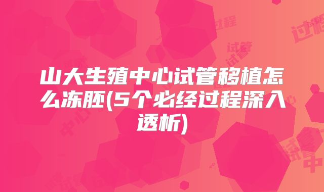 山大生殖中心试管移植怎么冻胚(5个必经过程深入透析)