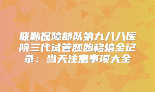 联勤保障部队第九八八医院三代试管胚胎移植全记录：当天注意事项大全