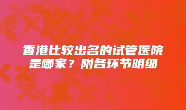 香港比较出名的试管医院是哪家？附各环节明细