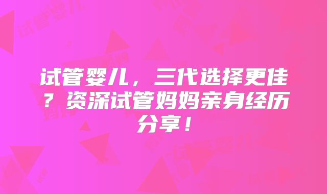 试管婴儿，三代选择更佳？资深试管妈妈亲身经历分享！