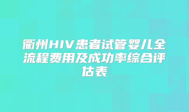 衢州HIV患者试管婴儿全流程费用及成功率综合评估表