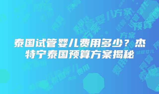 泰国试管婴儿费用多少?杰特宁泰国预算方案揭秘