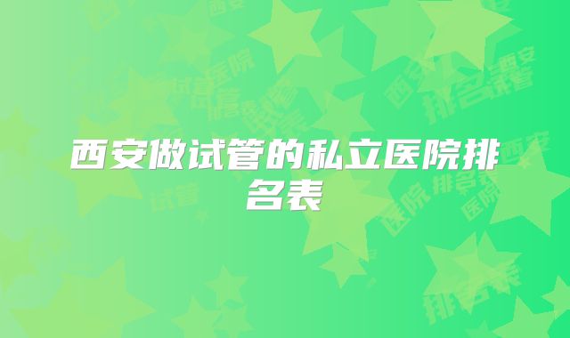 西安做试管的私立医院排名表
