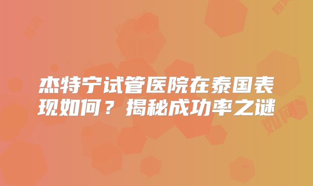 杰特宁试管医院在泰国表现如何？揭秘成功率之谜