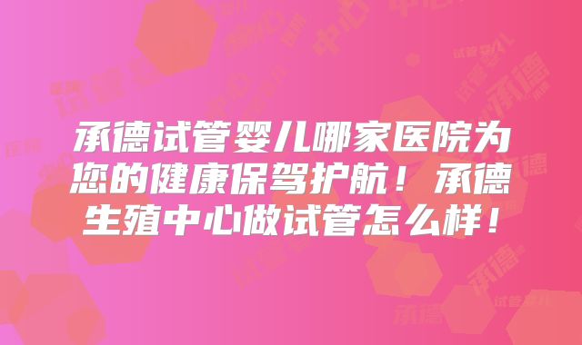 承德试管婴儿哪家医院为您的健康保驾护航！承德生殖中心做试管怎么样！