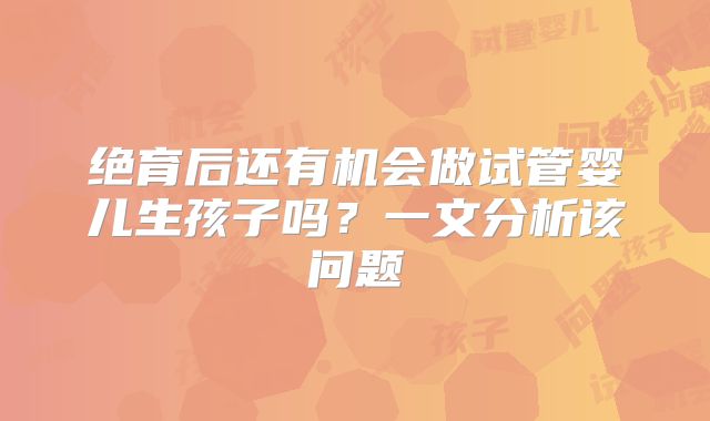 绝育后还有机会做试管婴儿生孩子吗？一文分析该问题