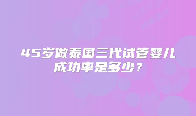 45岁做泰国三代试管婴儿成功率是多少？