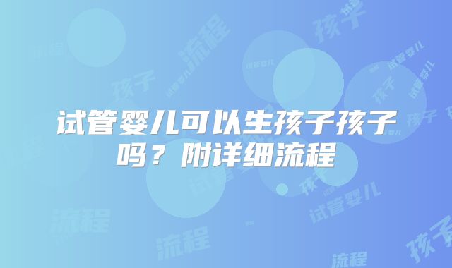 试管婴儿可以生孩子孩子吗？附详细流程