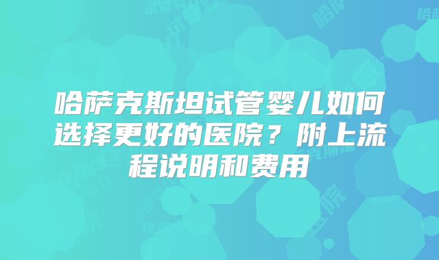 哈萨克斯坦试管婴儿如何选择更好的医院?附上流程说明和费用