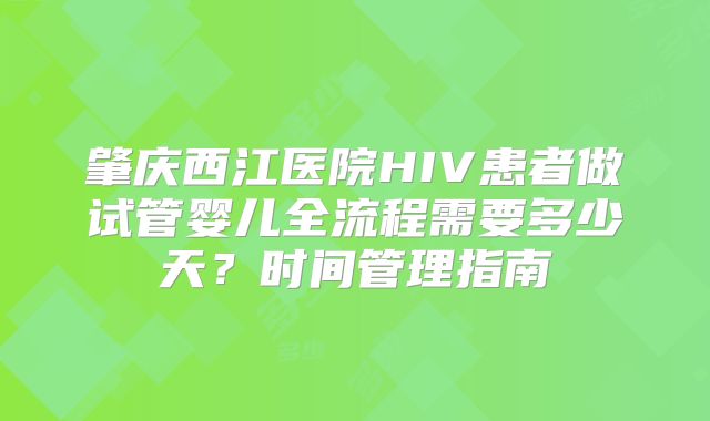 肇庆西江医院HIV患者做试管婴儿全流程需要多少天？时间管理指南