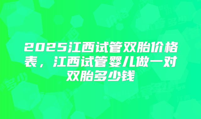 2025江西试管双胎价格表，江西试管婴儿做一对双胎多少钱