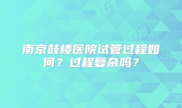 南京鼓楼医院试管过程如何？过程复杂吗？