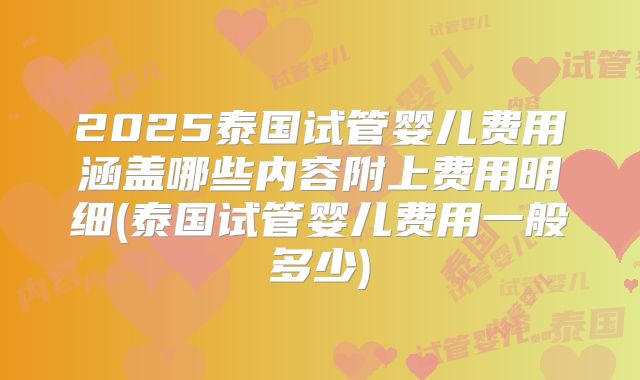 2025泰国试管婴儿费用涵盖哪些内容附上费用明细(泰国试管婴儿费用一般多少)