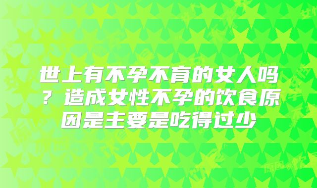 世上有不孕不育的女人吗？造成女性不孕的饮食原因是主要是吃得过少