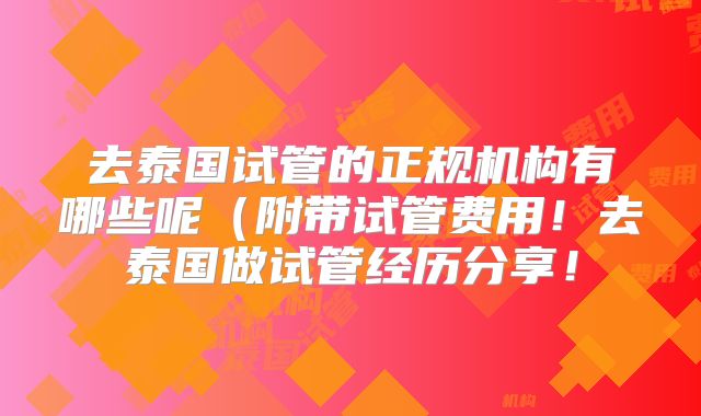 去泰国试管的正规机构有哪些呢(附带试管费用!去泰国做试管经历分享!