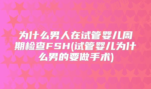 为什么男人在试管婴儿周期检查FSH(试管婴儿为什么男的要做手术)