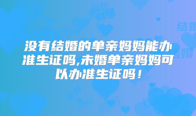 没有结婚的单亲妈妈能办准生证吗,未婚单亲妈妈可以办准生证吗!