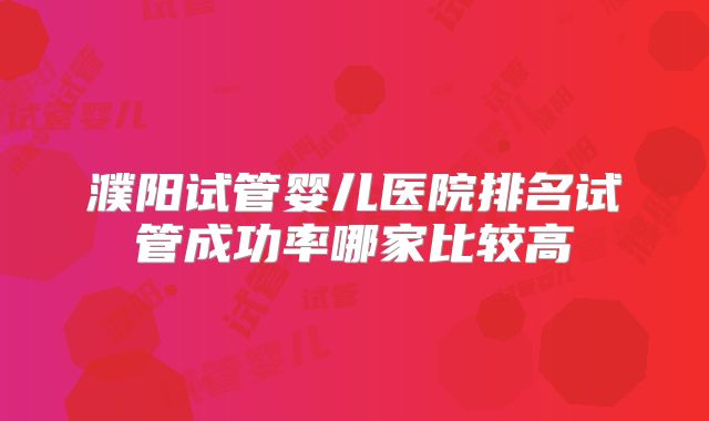 濮阳试管婴儿医院排名试管成功率哪家比较高