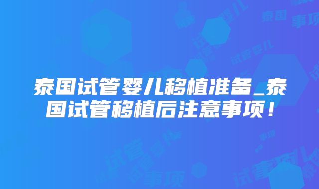 泰国试管婴儿移植准备_泰国试管移植后注意事项！