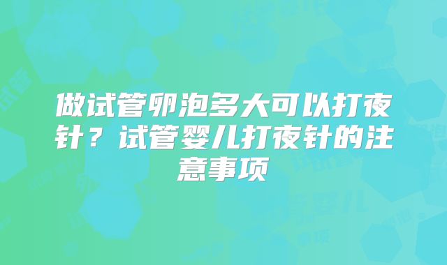 做试管卵泡多大可以打夜针？试管婴儿打夜针的注意事项