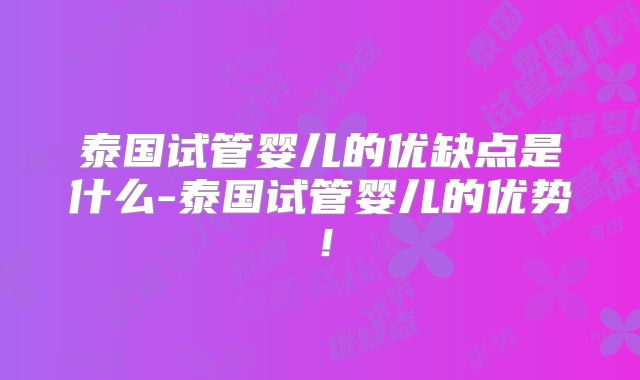 泰国试管婴儿的优缺点是什么-泰国试管婴儿的优势！