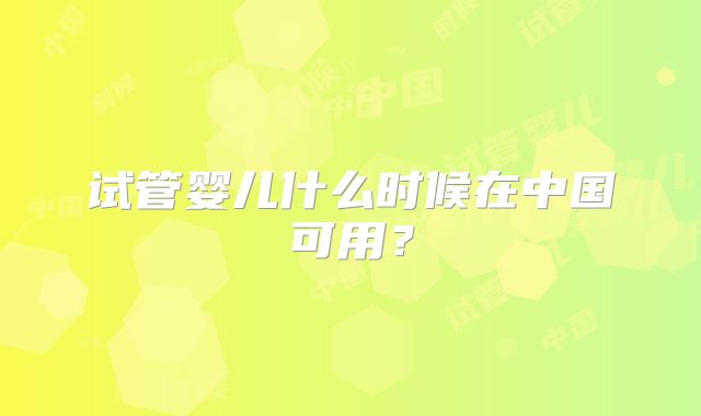 试管婴儿什么时候在中国可用?