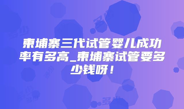 柬埔寨三代试管婴儿成功率有多高_柬埔寨试管要多少钱呀！