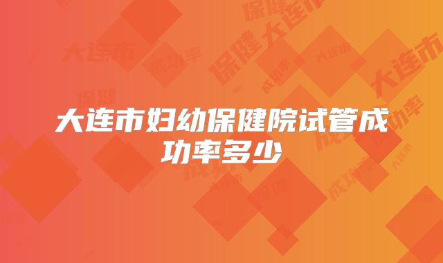 大连市妇幼保健院试管成功率多少