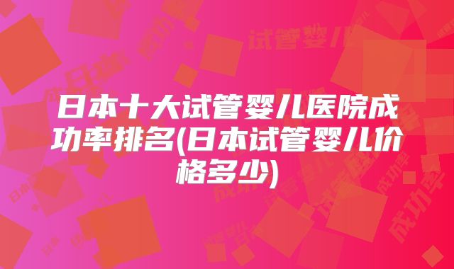 日本十大试管婴儿医院成功率排名(日本试管婴儿价格多少)