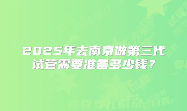 2025年去南京做第三代试管需要准备多少钱？