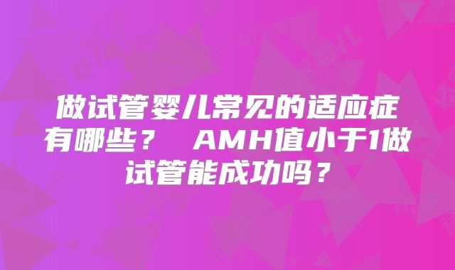 做试管婴儿常见的适应症有哪些? AMH值小于1做试管能成功吗?