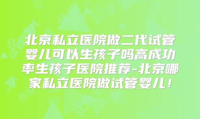 北京私立医院做二代试管婴儿可以生孩子吗高成功率生孩子医院推荐-北京哪家私立医院做试管婴儿！